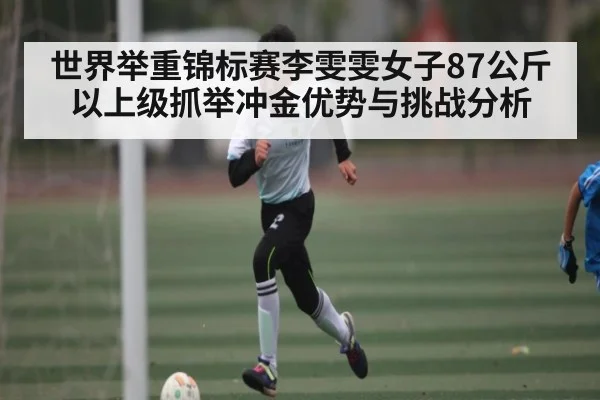 世界举重锦标赛李雯雯女子87公斤以上级抓举冲金优势与挑战分析
