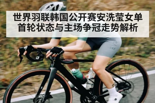 世界羽联韩国公开赛安洗莹女单首轮状态与主场争冠走势解析