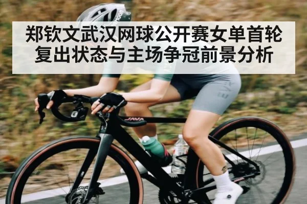 郑钦文武汉网球公开赛女单首轮复出状态与主场争冠前景分析