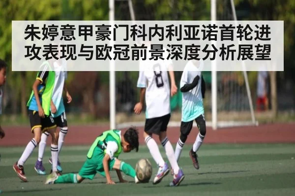 朱婷意甲豪门科内利亚诺首轮进攻表现与欧冠前景深度分析展望