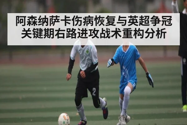 阿森纳萨卡伤病恢复与英超争冠关键期右路进攻战术重构分析
