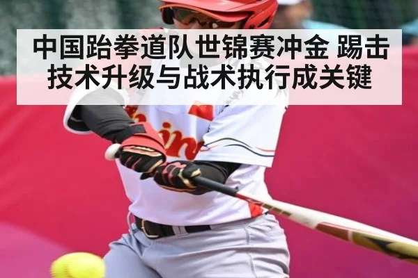 中国跆拳道队世锦赛冲金 踢击技术升级与战术执行成关键
