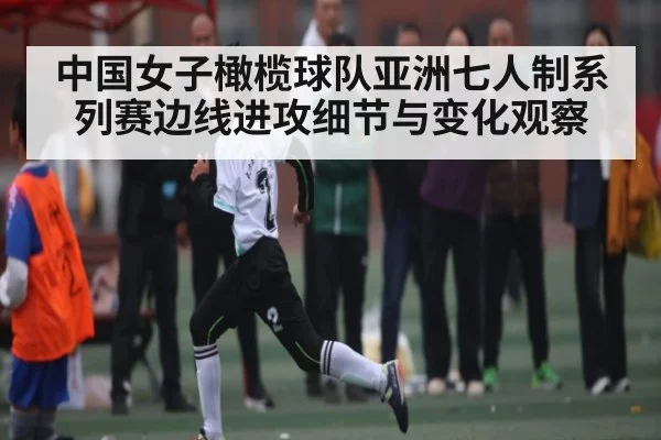 中国女子橄榄球队亚洲七人制系列赛边线进攻细节与变化观察