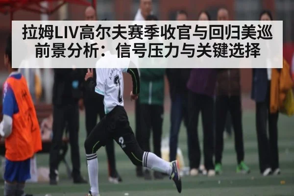 拉姆LIV高尔夫赛季收官与回归美巡前景分析:信号压力与关键选择