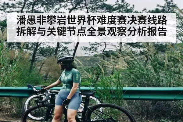 潘愚非攀岩世界杯难度赛决赛线路拆解与关键节点全景观察分析报告